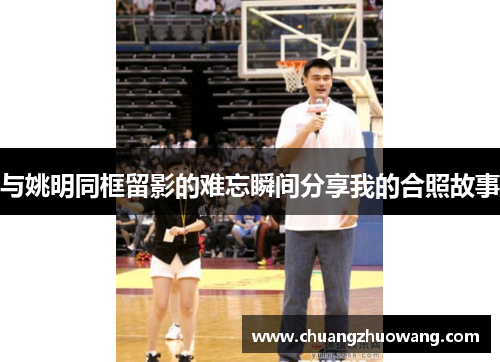 与姚明同框留影的难忘瞬间分享我的合照故事