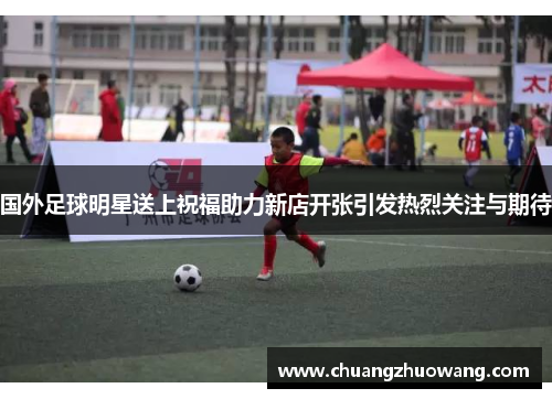 国外足球明星送上祝福助力新店开张引发热烈关注与期待