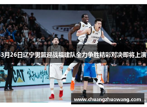 3月26日辽宁男篮迎战福建队全力争胜精彩对决即将上演