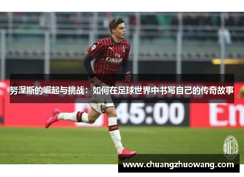 努涅斯的崛起与挑战：如何在足球世界中书写自己的传奇故事