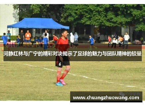 河静红林与广宁的精彩对决揭示了足球的魅力与团队精神的较量